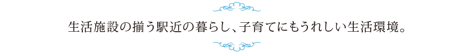 生活施設の揃う駅近の暮らし、子育てにもうれしい生活環境。